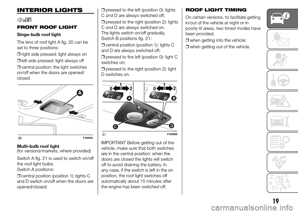 FIAT PANDA 2015 319 / 3.G Owners Manual INTERIOR LIGHTS
FRONT ROOF LIGHT
Singe-bulb roof light
The lens of roof light A fig. 20 can be
set to three positions:
❒right side pressed: light always on
❒left side pressed: light always off
❒ FIAT PANDA 2015 319 / 3.G Owners Manual INTERIOR LIGHTS
FRONT ROOF LIGHT
Singe-bulb roof light
The lens of roof light A fig. 20 can be
set to three positions:
❒right side pressed: light always on
❒left side pressed: light always off
❒
