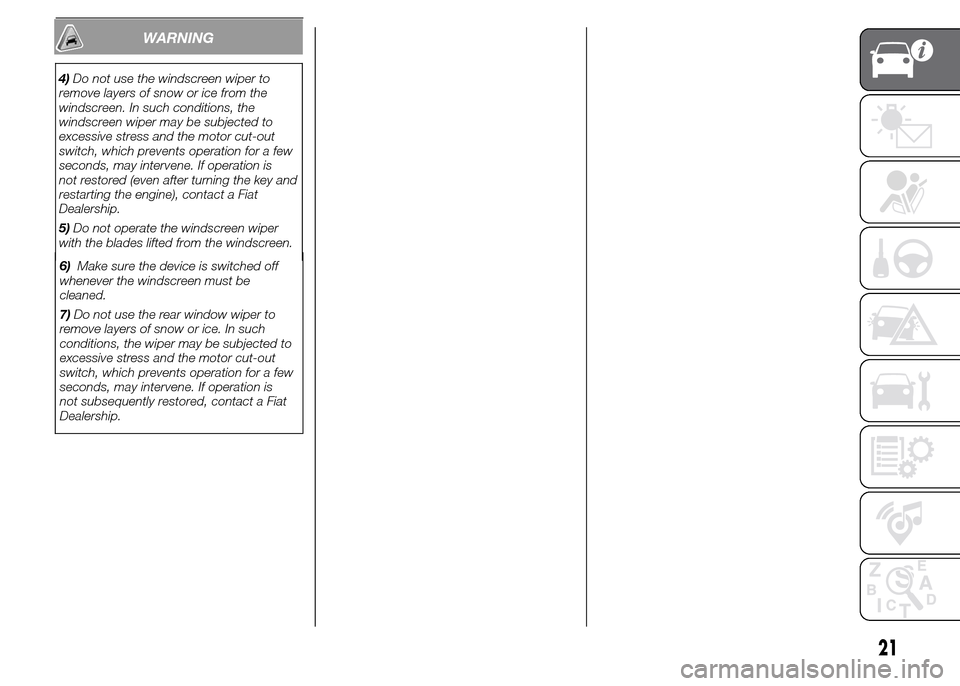 FIAT PANDA 2015 319 / 3.G Owners Manual 6)Make sure the device is switched off
whenever the windscreen must be
cleaned.
7)Do not use the rear window wiper to
remove layers of snow or ice. In such
conditions, the wiper may be subjected to
ex