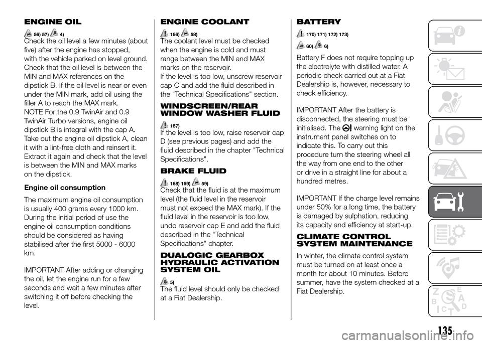 FIAT PANDA 2016 319 / 3.G Owners Manual ENGINE OIL
56) 57)4)Check the oil level a few minutes (about
five) after the engine has stopped,
with the vehicle parked on level ground.
Check that the oil level is between the
MIN and MAX references