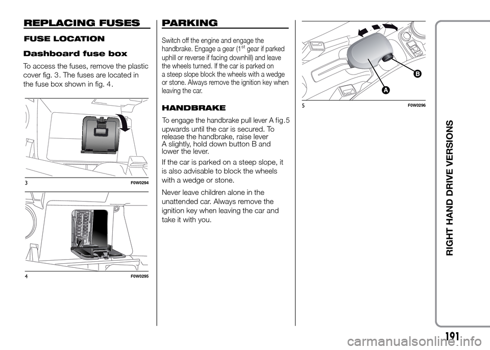 FIAT PANDA 2016 319 / 3.G Manual PDF 191
RIGHT HAND DRIVE VERSIONS
REPLACING FUSES
Dashboard fuse box
To access the fuses, remove the plastic
cover fig. 3 . The fuses are located in
the fuse box shown in fig. 4 .
F0W0294
F0W0295
FUSE LOC