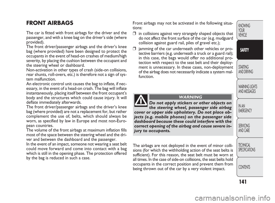 FIAT PUNTO EVO 2010 1.G Owners Manual 141
Front airbags may not be activated in the following situa-
tions:
❒in collisions against very strangely shaped objects that
do not affect the front surface of the car (e.g. mudguard
collision ag