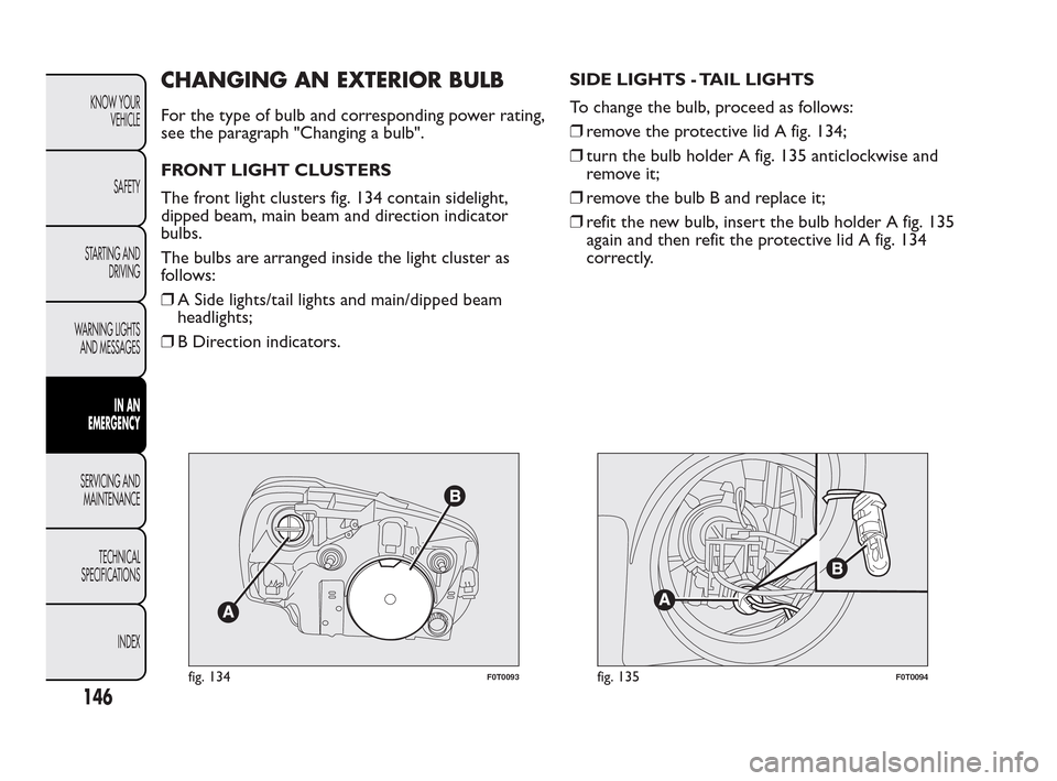 FIAT QUBO 2010 1.G Owners Manual CHANGING AN EXTERIOR BULB
For the type of bulb and corresponding power rating,
see the paragraph "Changing a bulb".
FRONT LIGHT CLUSTERS
The front light clusters fig. 134 contain sidelight,
dipped bea