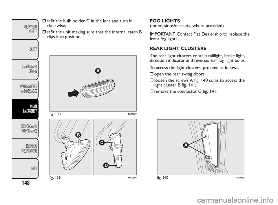 FIAT QUBO 2010 1.G Owners Manual ❒refit the bulb holder C in the lens and turn it
clockwise;
❒refit the unit making sure that the internal catch B
clips into position.FOG LIGHTS
(for versions/markets, where provided)
IMPORTANT Co