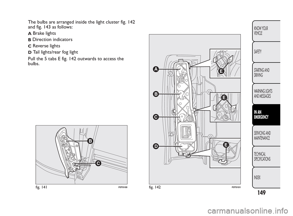 FIAT QUBO 2010 1.G Owners Manual The bulbs are arranged inside the light cluster fig. 142
and fig. 143 as follows:
ABrake lights
BDirection indicators
CReverse lights
DTail lights/rear fog light
Pull the 5 tabs E fig. 142 outwards to