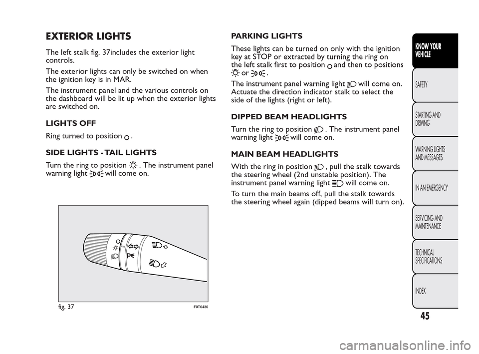 FIAT QUBO 2010 1.G Service Manual EXTERIOR LIGHTS
The left stalk fig. 37includes the exterior light
controls.
The exterior lights can only be switched on when
the ignition key is in MAR.
The instrument panel and the various controls o
