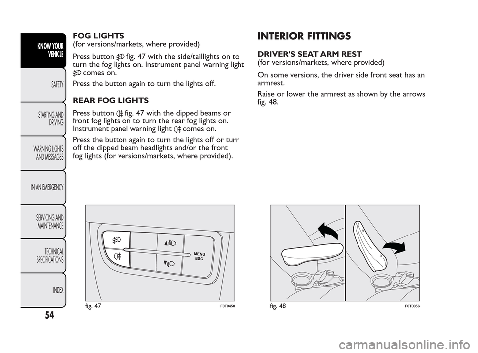 FIAT QUBO 2010 1.G Owners Manual FOG LIGHTS
(for versions/markets, where provided)
Press button
fig. 47 with the side/taillights on to
turn the fog lights on. Instrument panel warning light
comes on.
Press the button again to turn th