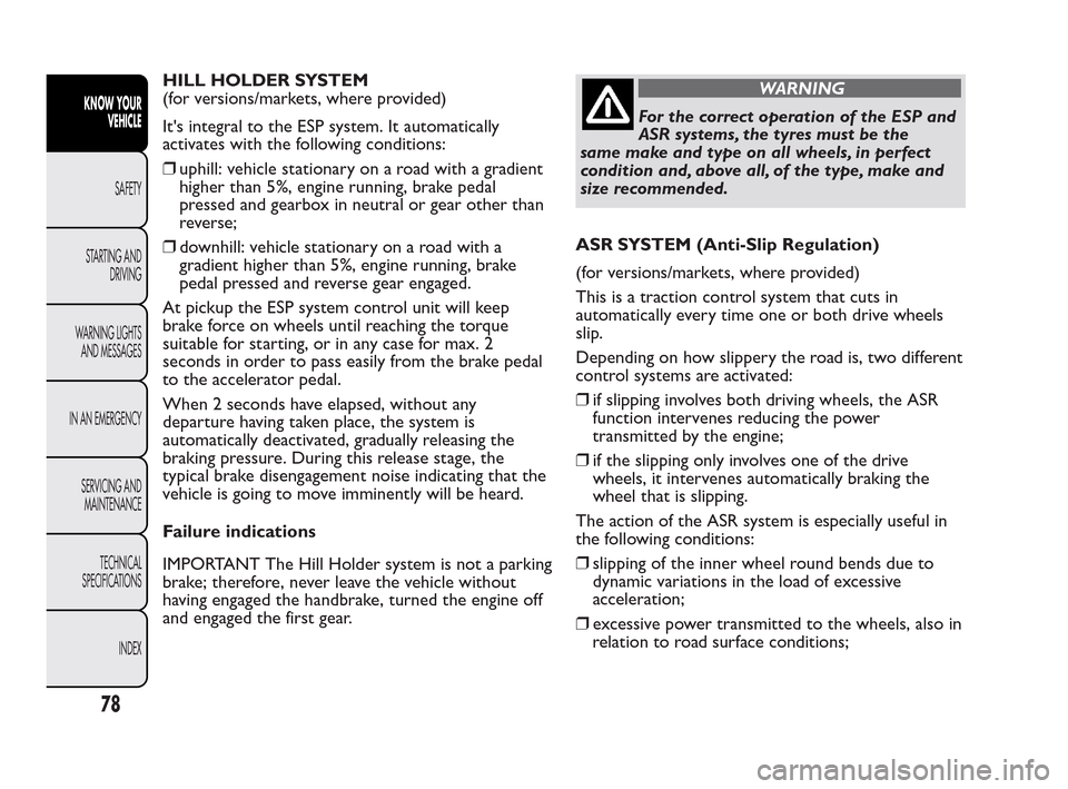 FIAT QUBO 2010 1.G Owners Manual HILL HOLDER SYSTEM
(for versions/markets, where provided)
Its integral to the ESP system. It automatically
activates with the following conditions:
❒uphill: vehicle stationary on a road with a grad