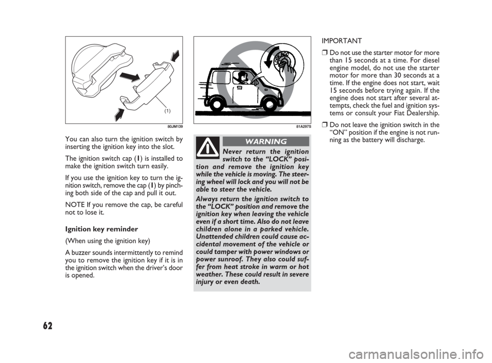 FIAT SEDICI 2009 2.G Owners Manual 62
81A297S
(1)
80JM139
Never return the ignition
switch to the “LOCK” posi-
tion and remove the ignition key
while the vehicle is moving. The steer-
ing wheel will lock and you will not be
able to