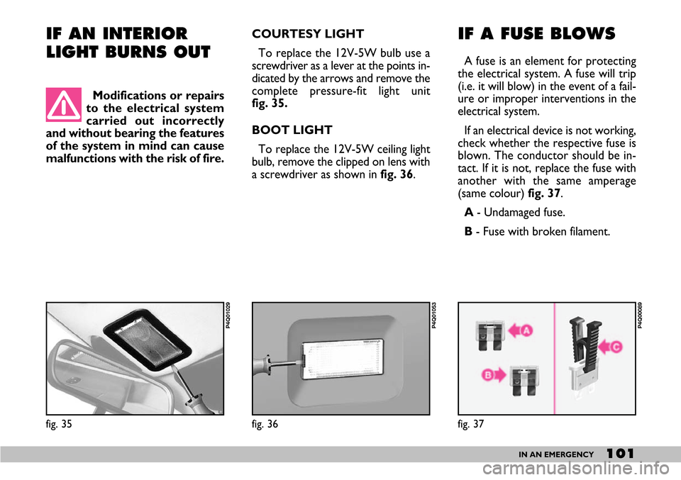 FIAT SEICENTO 2007 1.G Owners Manual 101IN AN EMERGENCY
IF AN INTERIOR
LIGHT BURNS OUT IF A FUSE BLOWS
A fuse is an element for protecting
the electrical system. A fuse will trip
(i.e. it will blow) in the event of a fail-
ure or imprope
