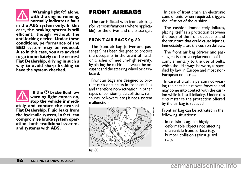FIAT SEICENTO 2007 1.G Owners Manual 56GETTING TO KNOW YOUR CAR
Warning light >alone,
with the engine running,
normally indicates a fault
in the ABS system only. In this
case, the braking system is still
efficient, though without the
ant