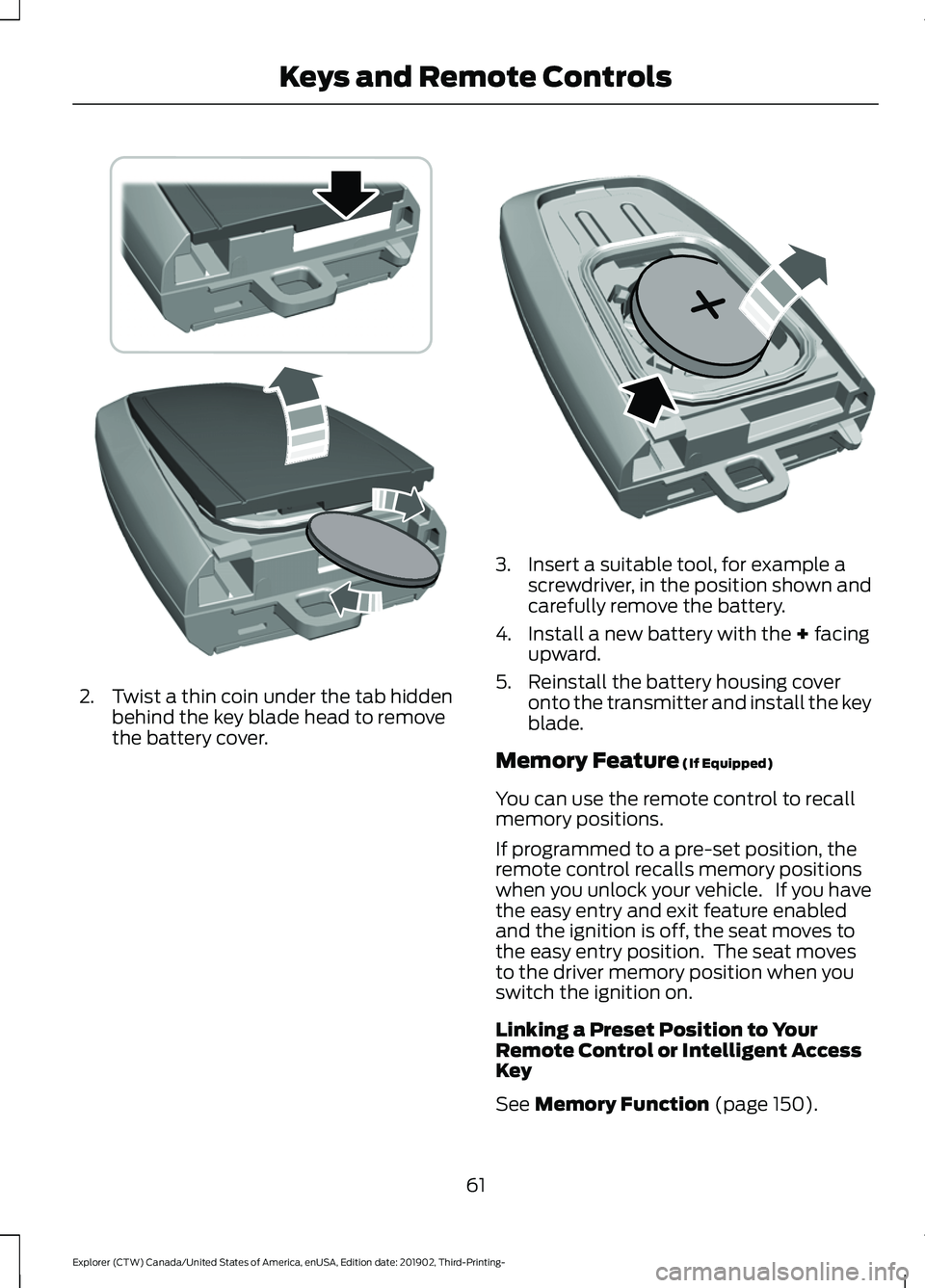 FORD EXPLORER 2020  Owners Manual 2. Twist a thin coin under the tab hidden
behind the key blade head to remove
the battery cover. 3. Insert a suitable tool, for example a
screwdriver, in the position shown and
carefully remove the ba