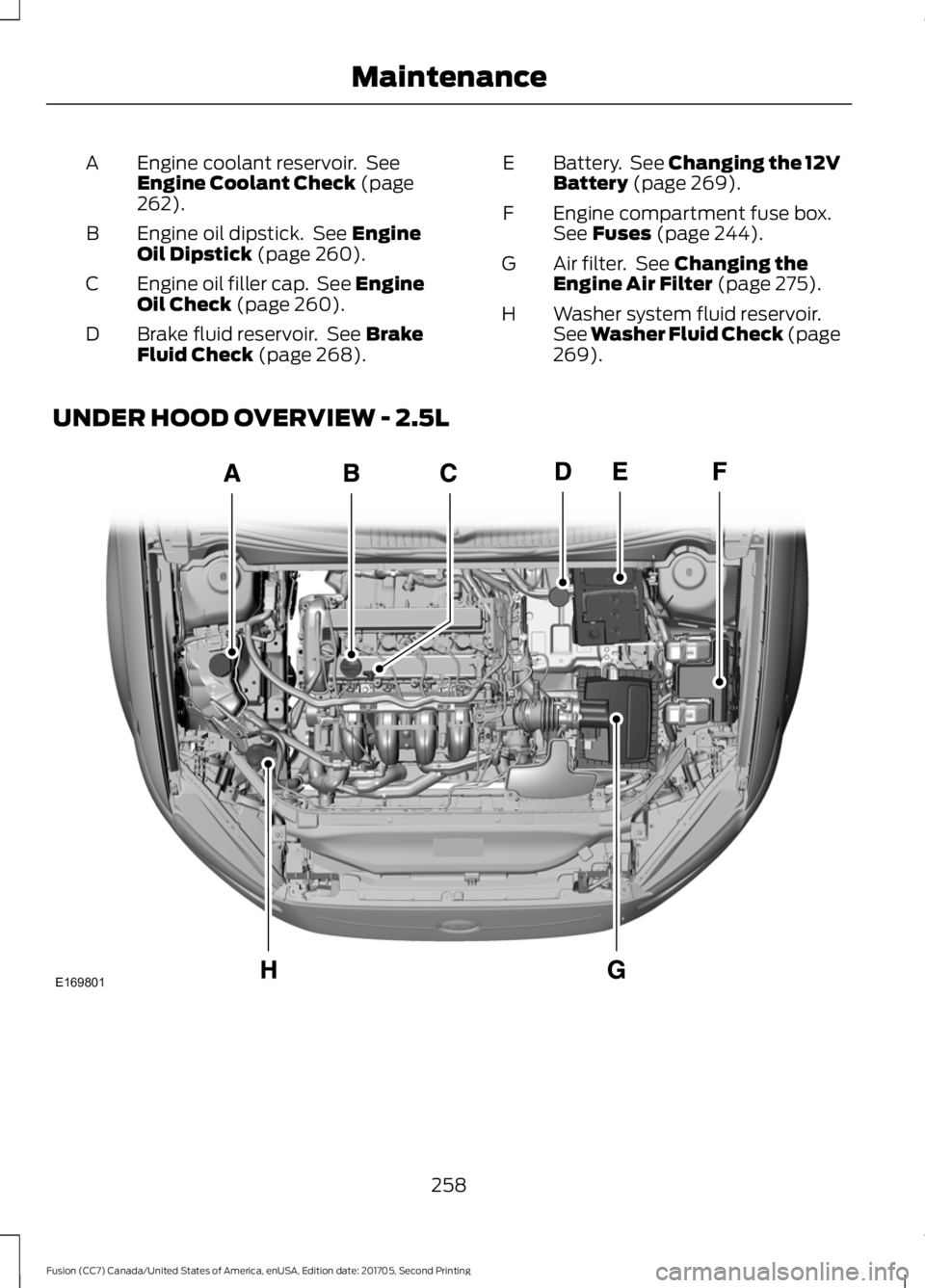 FORD FUSION 2018  Owners Manual Engine coolant reservoir.  See
Engine Coolant Check (page
262).
A
Engine oil dipstick.  See 
Engine
Oil Dipstick (page 260).
B
Engine oil filler cap.  See Engine
Oil Check
 (page 260).
C
Brake fluid r