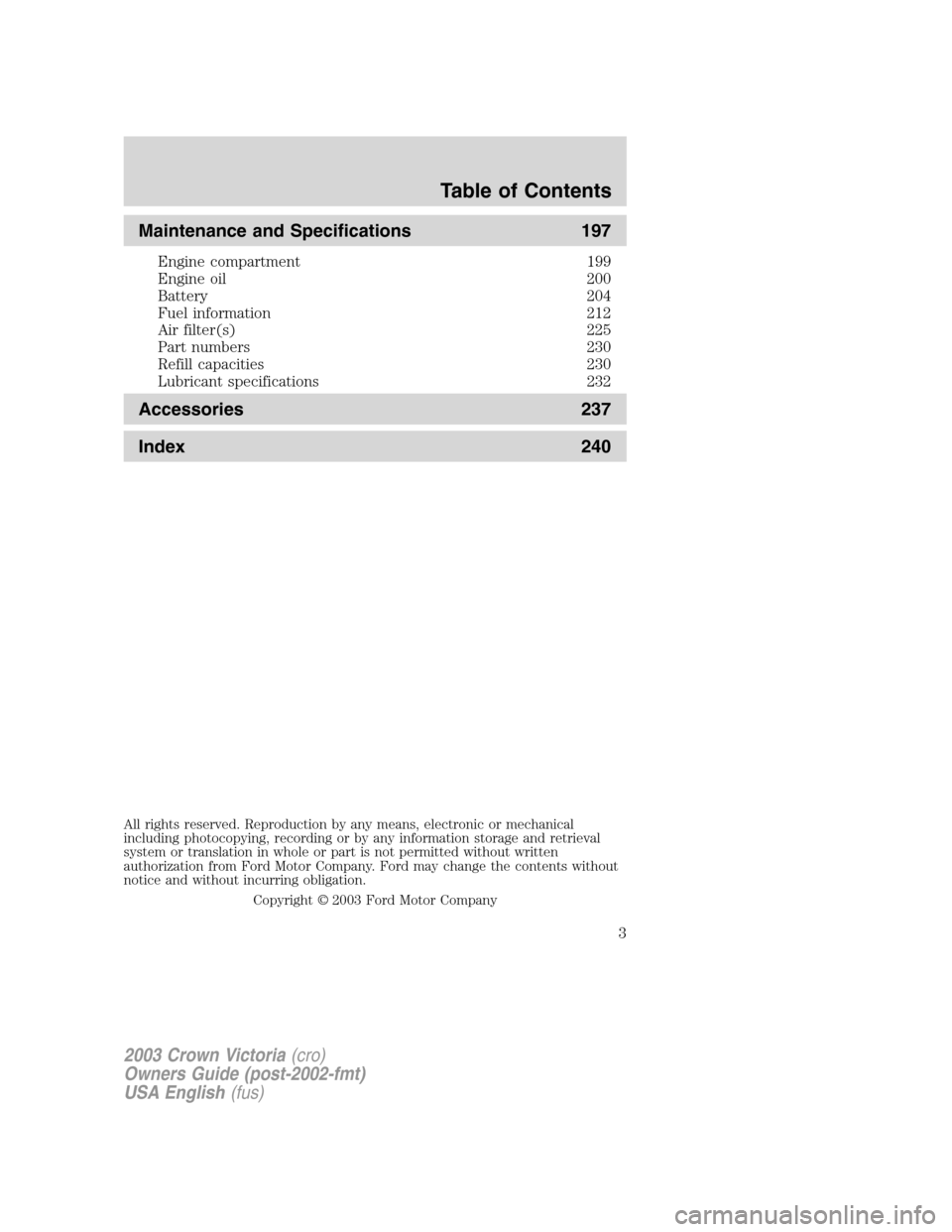 FORD CROWN VICTORIA 2003 2.G Owners Manual Maintenance and Specifications 197
Engine compartment 199
Engine oil 200
Battery 204
Fuel information 212
Air filter(s) 225
Part numbers 230
Refill capacities 230
Lubricant specifications 232
Accessor