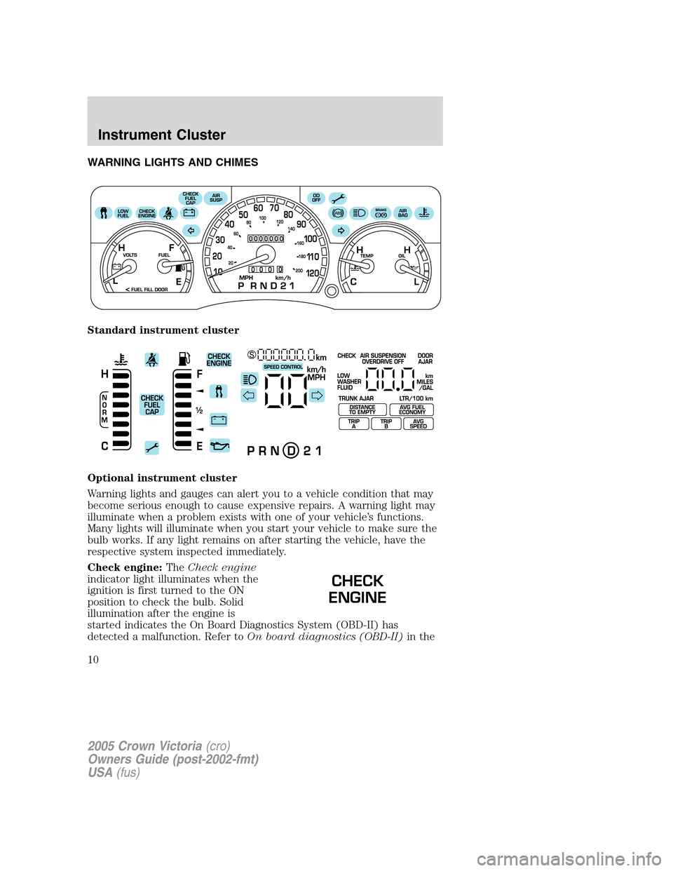 FORD CROWN VICTORIA 2005 2.G Owners Manual WARNING LIGHTS AND CHIMES
Standard instrument cluster
Optional instrument cluster
Warning lights and gauges can alert you to a vehicle condition that may
become serious enough to cause expensive repai