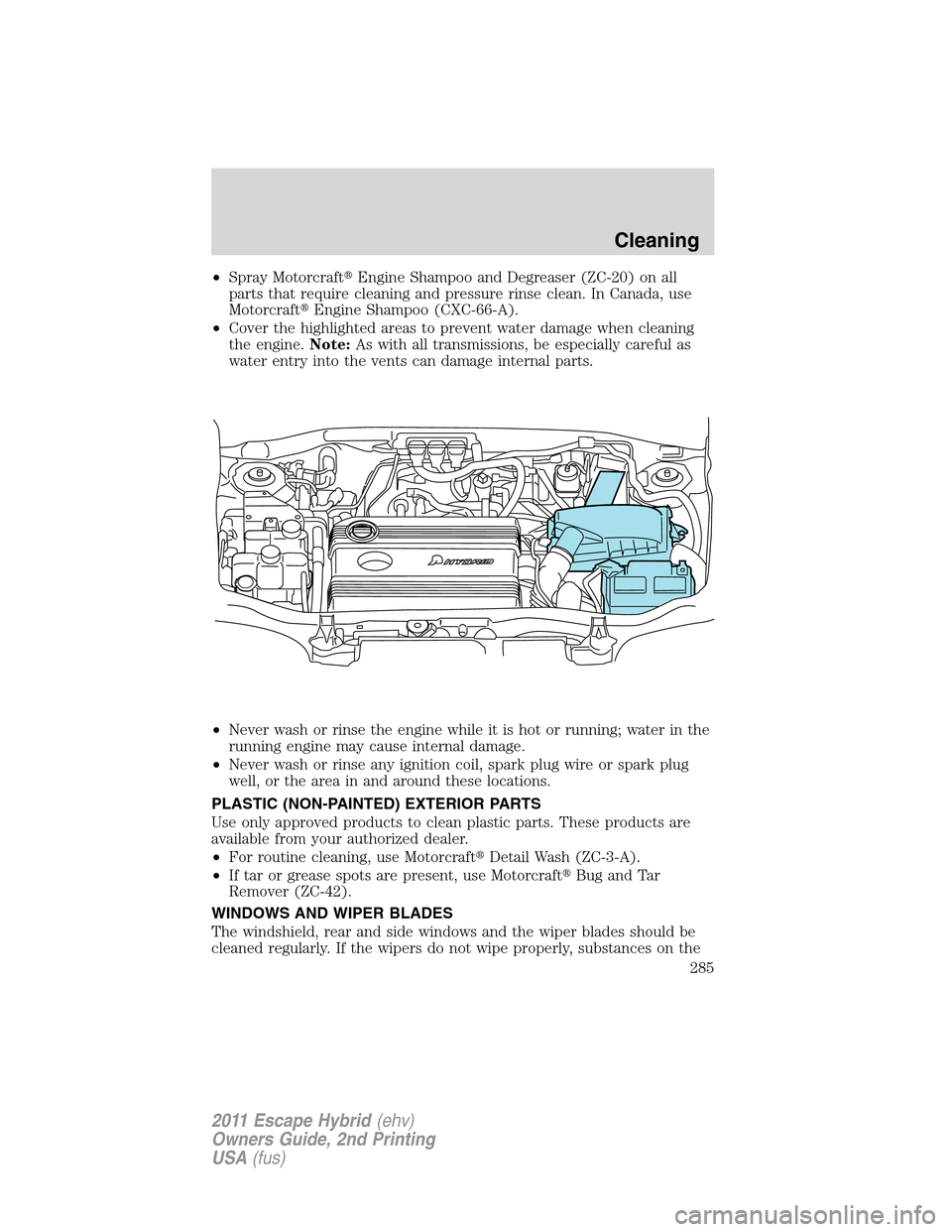 FORD ESCAPE HYBRID 2011 2.G Owners Manual •Spray MotorcraftEngine Shampoo and Degreaser (ZC-20) on all
parts that require cleaning and pressure rinse clean. In Canada, use
MotorcraftEngine Shampoo (CXC-66-A).
•Cover the highlighted area