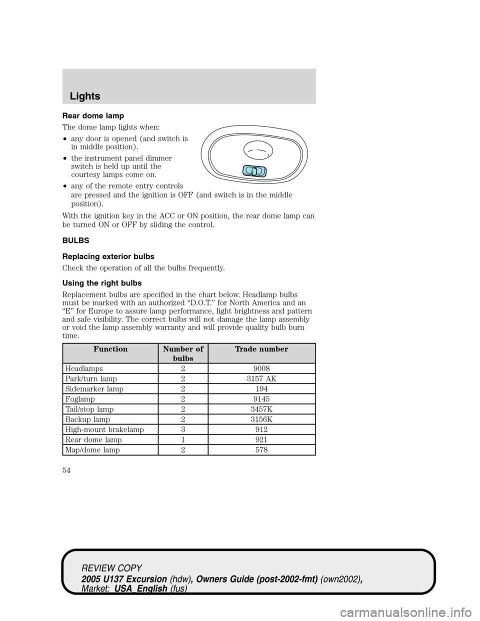 FORD EXCURSION 2005 1.G Owners Manual Rear dome lamp
The dome lamp lights when:
•any door is opened (and switch is
in middle position).
•the instrument panel dimmer
switch is held up until the
courtesy lamps come on.
•any of the rem