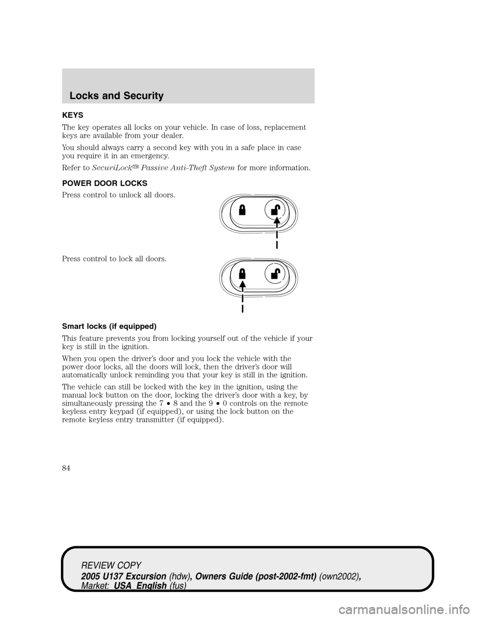 FORD EXCURSION 2005 1.G Owners Manual KEYS
The key operates all locks on your vehicle. In case of loss, replacement
keys are available from your dealer.
You should always carry a second key with you in a safe place in case
you require it 