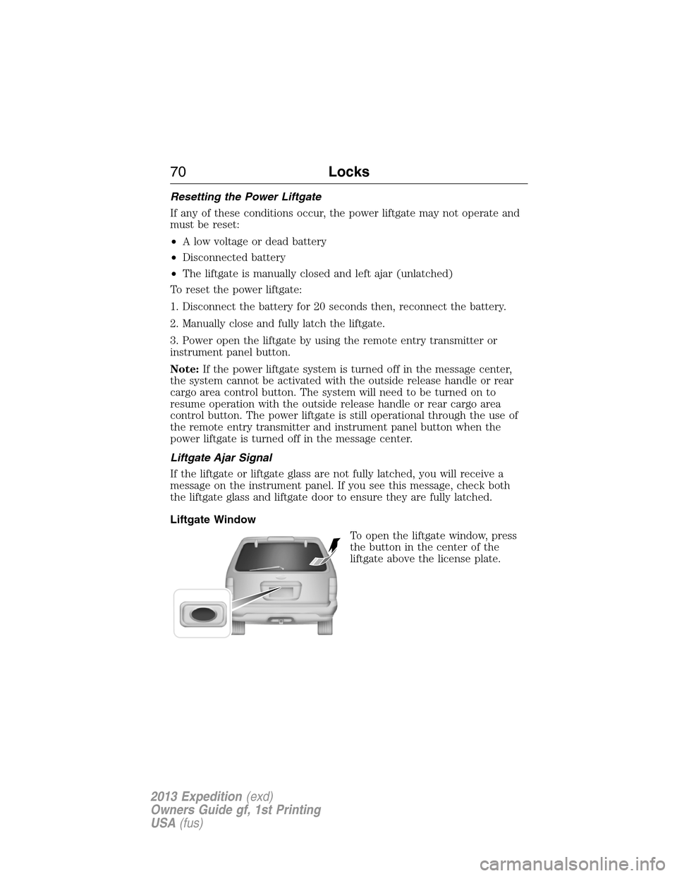 FORD EXPEDITION 2013 3.G Owners Manual Resetting the Power Liftgate
If any of these conditions occur, the power liftgate may not operate and
must be reset:
•A low voltage or dead battery
•Disconnected battery
•The liftgate is manuall