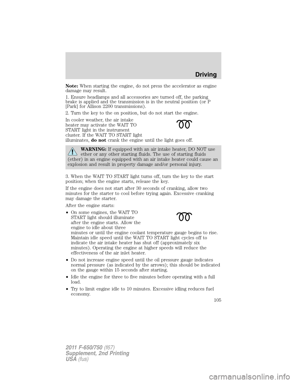 FORD F650 2011 12.G Owners Manual Note:When starting the engine, do not press the accelerator as engine
damage may result.
1. Ensure headlamps and all accessories are turned off, the parking
brake is applied and the transmission is in