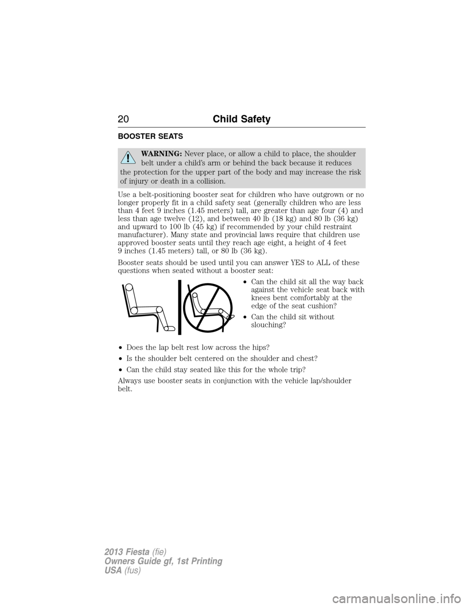 FORD FIESTA 2013 7.G User Guide BOOSTER SEATS
WARNING:Never place, or allow a child to place, the shoulder
belt under a child’s arm or behind the back because it reduces
the protection for the upper part of the body and may increa