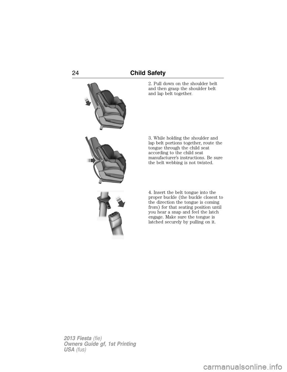 FORD FIESTA 2013 7.G Owners Manual 2. Pull down on the shoulder belt
and then grasp the shoulder belt
and lap belt together.
3. While holding the shoulder and
lap belt portions together, route the
tongue through the child seat
accordin