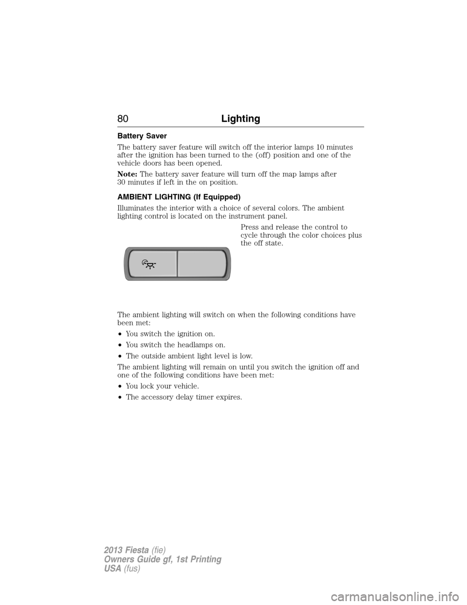 FORD FIESTA 2013 7.G Owners Manual Battery Saver
The battery saver feature will switch off the interior lamps 10 minutes
after the ignition has been turned to the (off) position and one of the
vehicle doors has been opened.
Note:The ba