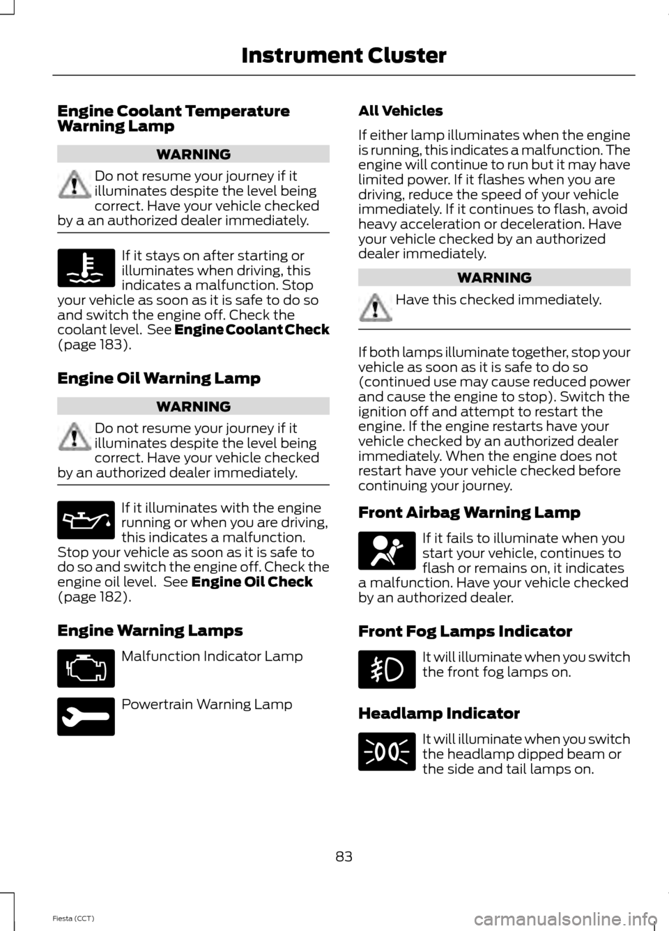 FORD FIESTA 2014 6.G Owners Manual Engine Coolant Temperature
Warning Lamp
WARNING
Do not resume your journey if it
illuminates despite the level being
correct. Have your vehicle checked
by a an authorized dealer immediately. If it sta