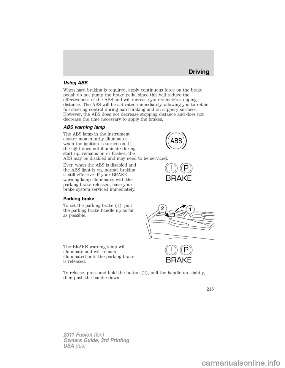 FORD FUSION (AMERICAS) 2011 1.G Owners Manual Using ABS
When hard braking is required, apply continuous force on the brake
pedal; do not pump the brake pedal since this will reduce the
effectiveness of the ABS and will increase your vehicle’s s