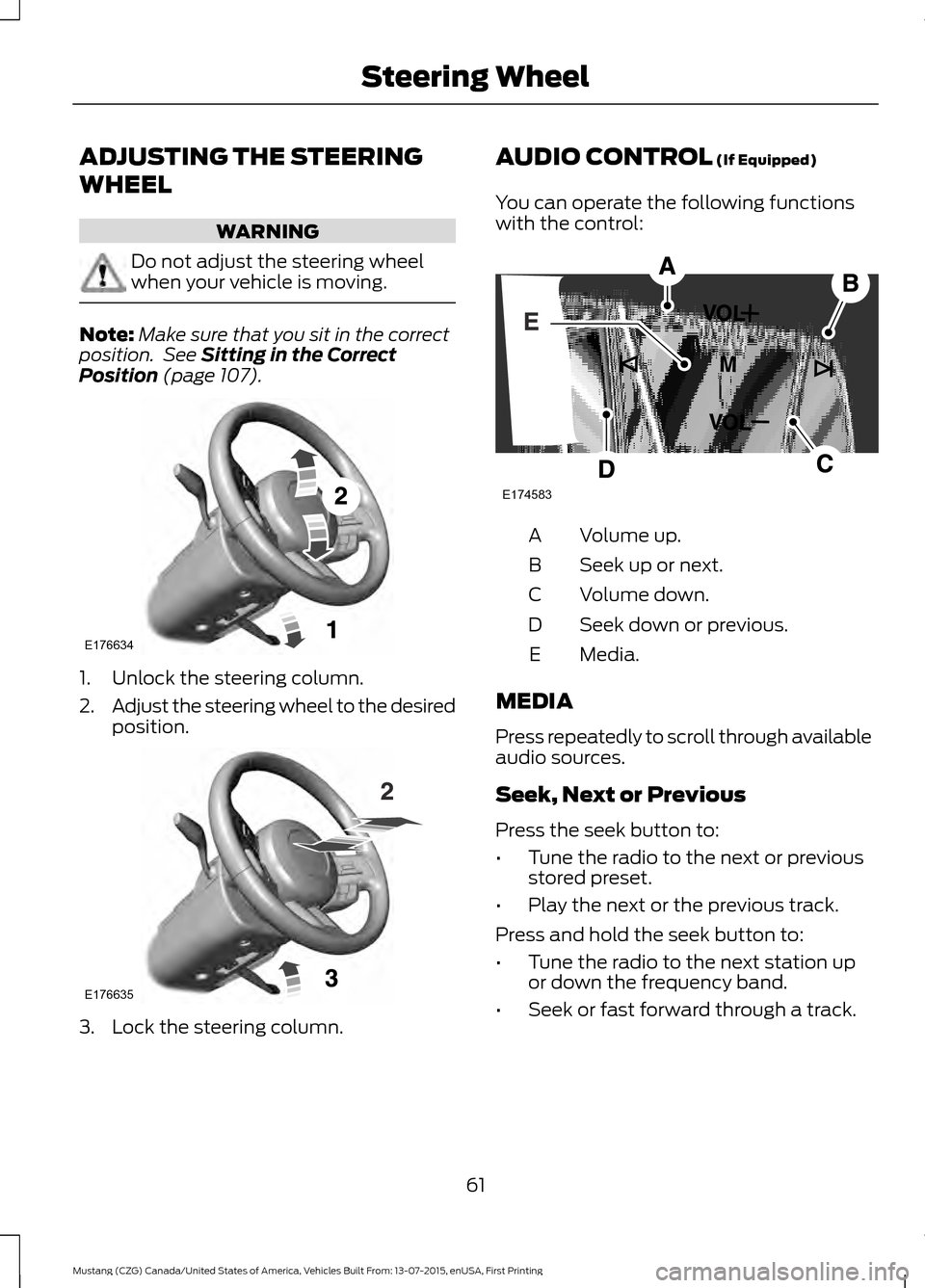 FORD MUSTANG 2016 6.G Owners Manual ADJUSTING THE STEERING
WHEEL
WARNING
Do not adjust the steering wheel
when your vehicle is moving.
Note:
Make sure that you sit in the correct
position.  See Sitting in the Correct
Position (page 107)