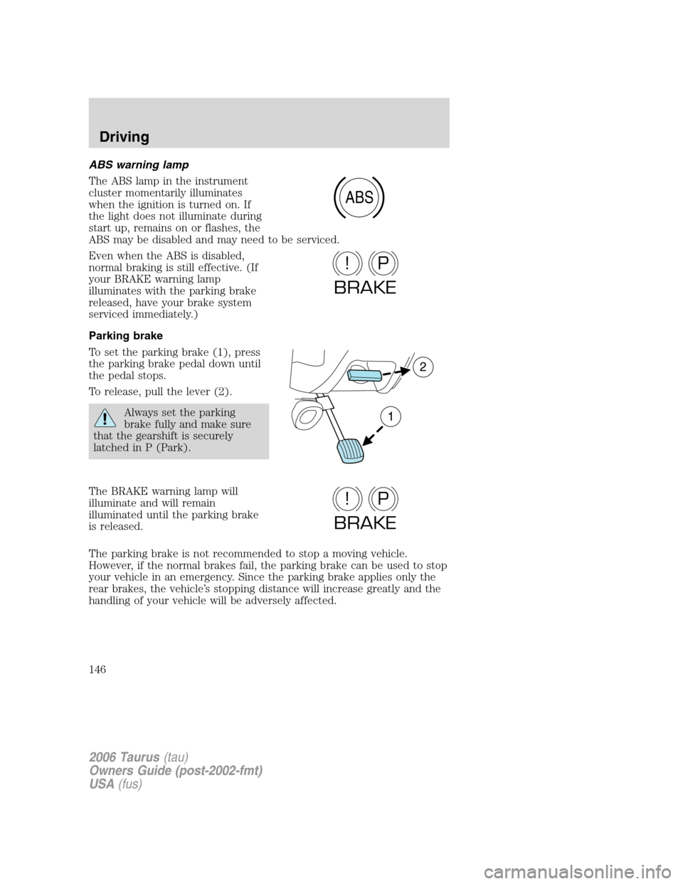 FORD TAURUS 2006 4.G Owners Manual ABS warning lamp
The ABS lamp in the instrument
cluster momentarily illuminates
when the ignition is turned on. If
the light does not illuminate during
start up, remains on or flashes, the
ABS may be 