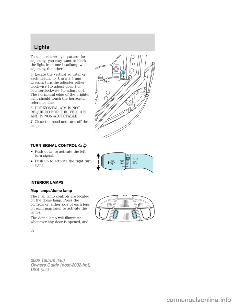FORD TAURUS 2006 4.G Owners Guide To see a clearer light pattern for
adjusting, you may want to block
the light from one headlamp while
adjusting the other.
5. Locate the vertical adjuster on
each headlamp. Usinga4mm
wrench, turn the 
