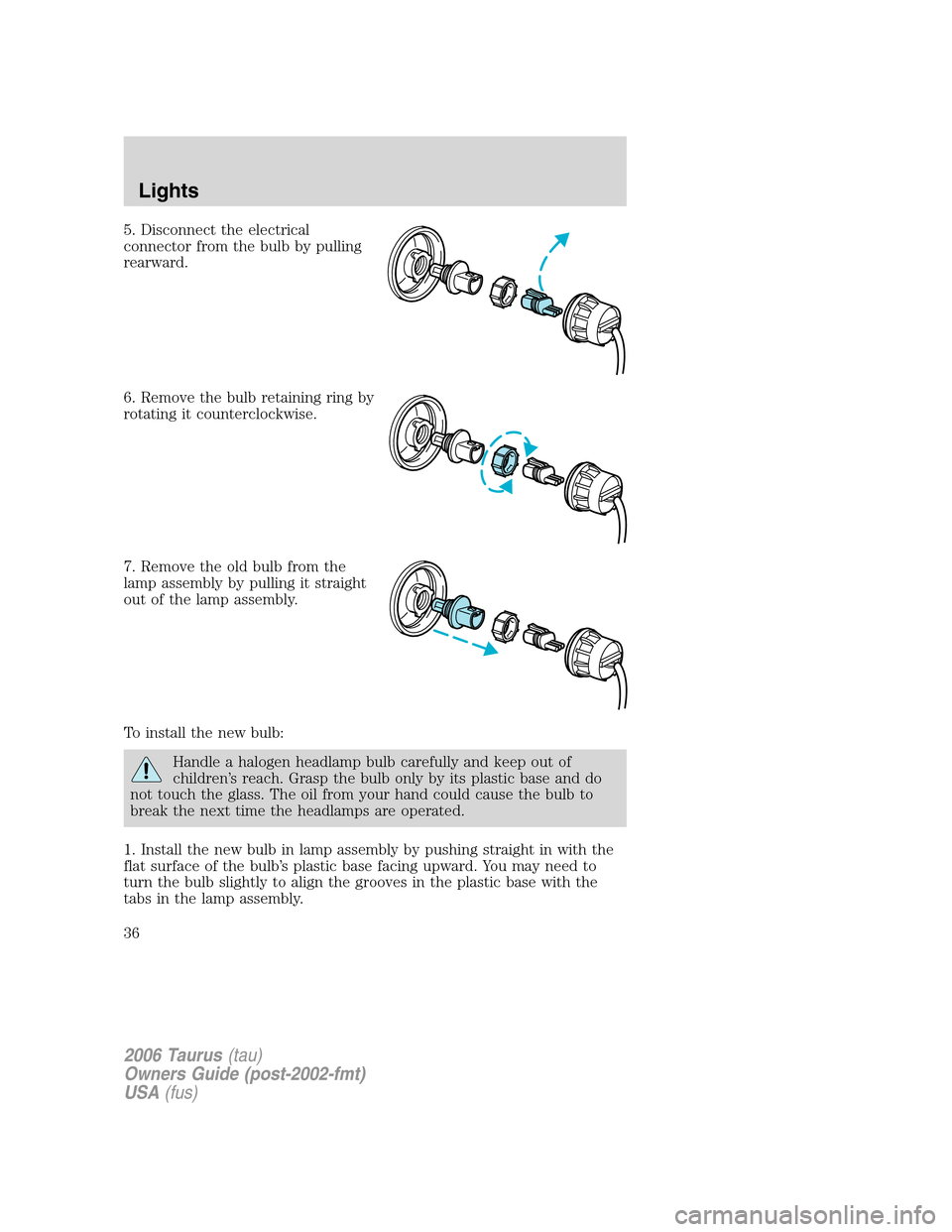 FORD TAURUS 2006 4.G Owners Guide 5. Disconnect the electrical
connector from the bulb by pulling
rearward.
6. Remove the bulb retaining ring by
rotating it counterclockwise.
7. Remove the old bulb from the
lamp assembly by pulling it
