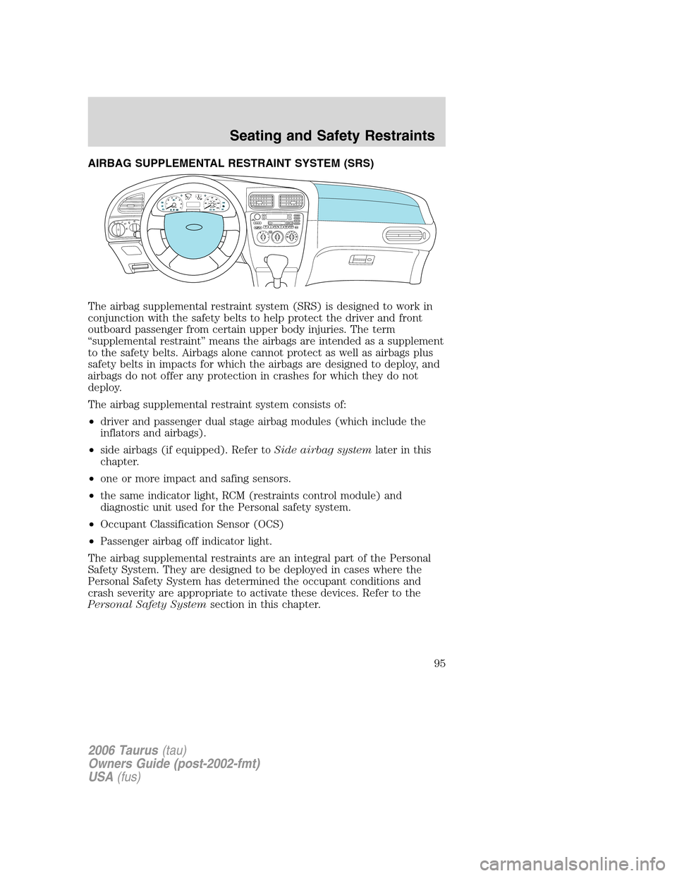 FORD TAURUS 2006 4.G Owners Manual AIRBAG SUPPLEMENTAL RESTRAINT SYSTEM (SRS)
The airbag supplemental restraint system (SRS) is designed to work in
conjunction with the safety belts to help protect the driver and front
outboard passeng