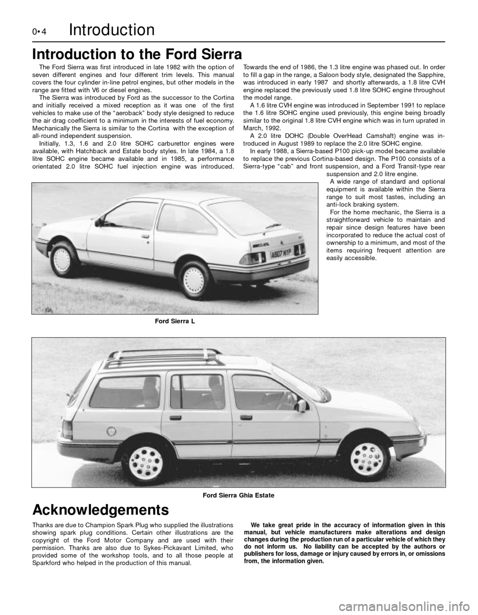 FORD SIERRA 1993 2.G Introduction Workshop Manual 0•4
The Ford Sierra was first introduced in late 1982 with the option of
seven different engines and four different trim levels. This manual
covers the four cylinder in-line petrol engines, but othe
