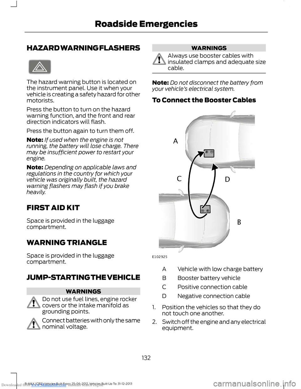 FORD B MAX 2013 1.G Owners Manual Downloaded from www.Manualslib.com manuals search engine HAZARD WARNING FLASHERS
The hazard warning button is located onthe instrument panel. Use it when yourvehicle is creating a safety hazard for ot