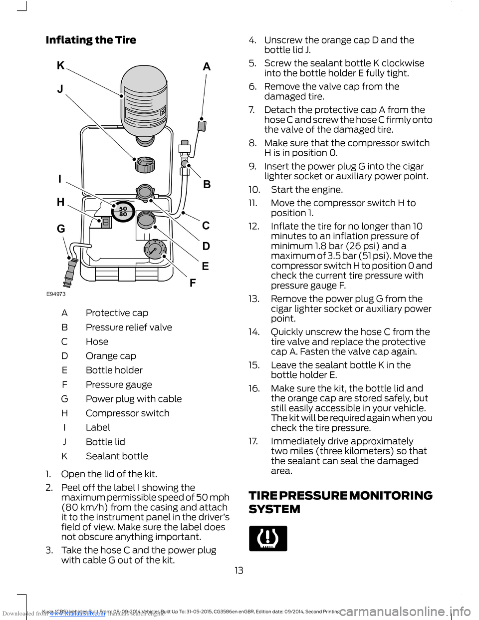 FORD KUGA 2015 2.G Owners Manual Downloaded from www.Manualslib.com manuals search engine Inflating the Tire
Protective capA
Pressure relief valveB
HoseC
Orange capD
Bottle holderE
Pressure gaugeF
Power plug with cableG
Compressor sw