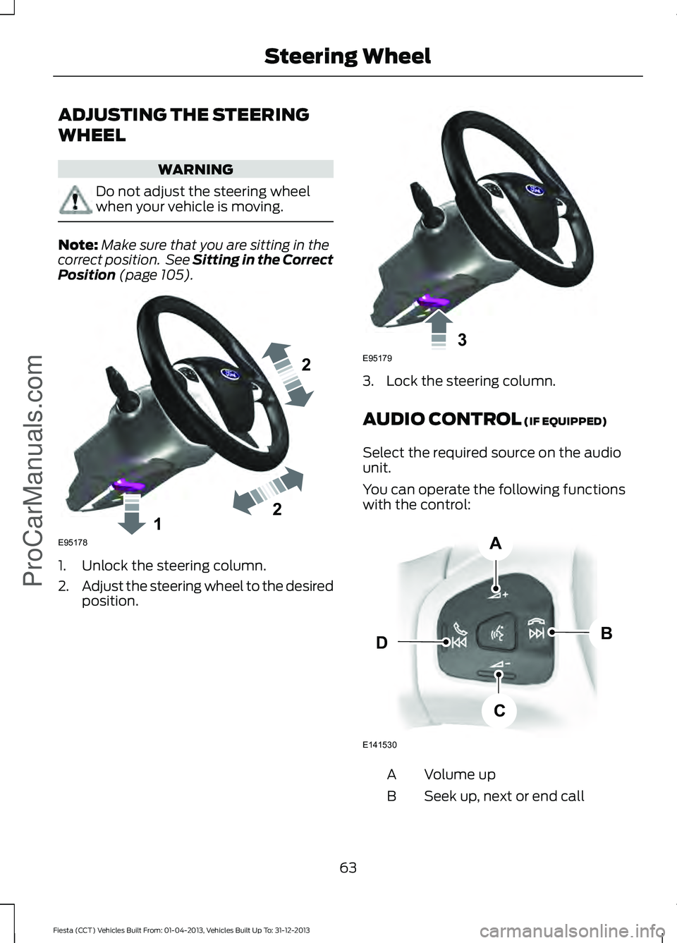 FORD FIESTA 2014  Owners Manual ADJUSTING THE STEERING
WHEEL
WARNING
Do not adjust the steering wheel
when your vehicle is moving.
Note:
Make sure that you are sitting in the
correct position.  See Sitting in the Correct
Position (p