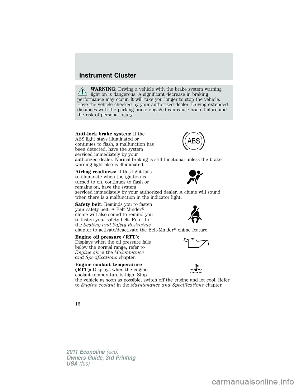 FORD E150 2011  Owners Manual WARNING:Driving a vehicle with the brake system warning
light on is dangerous. A significant decrease in braking
performance may occur. It will take you longer to stop the vehicle.
Have the vehicle ch