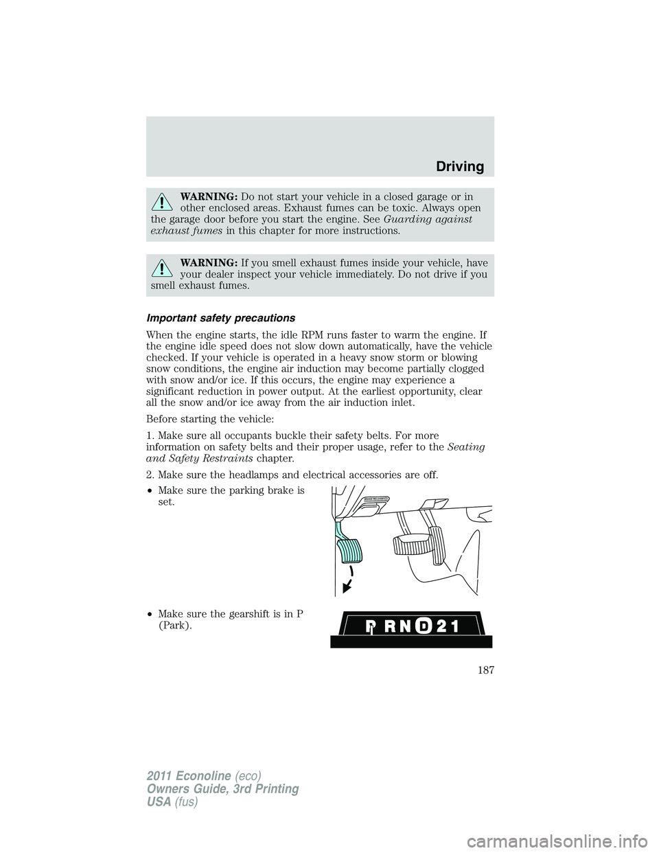 FORD E150 2011  Owners Manual WARNING:Do not start your vehicle in a closed garage or in
other enclosed areas. Exhaust fumes can be toxic. Always open
the garage door before you start the engine. SeeGuarding against
exhaust fumesi