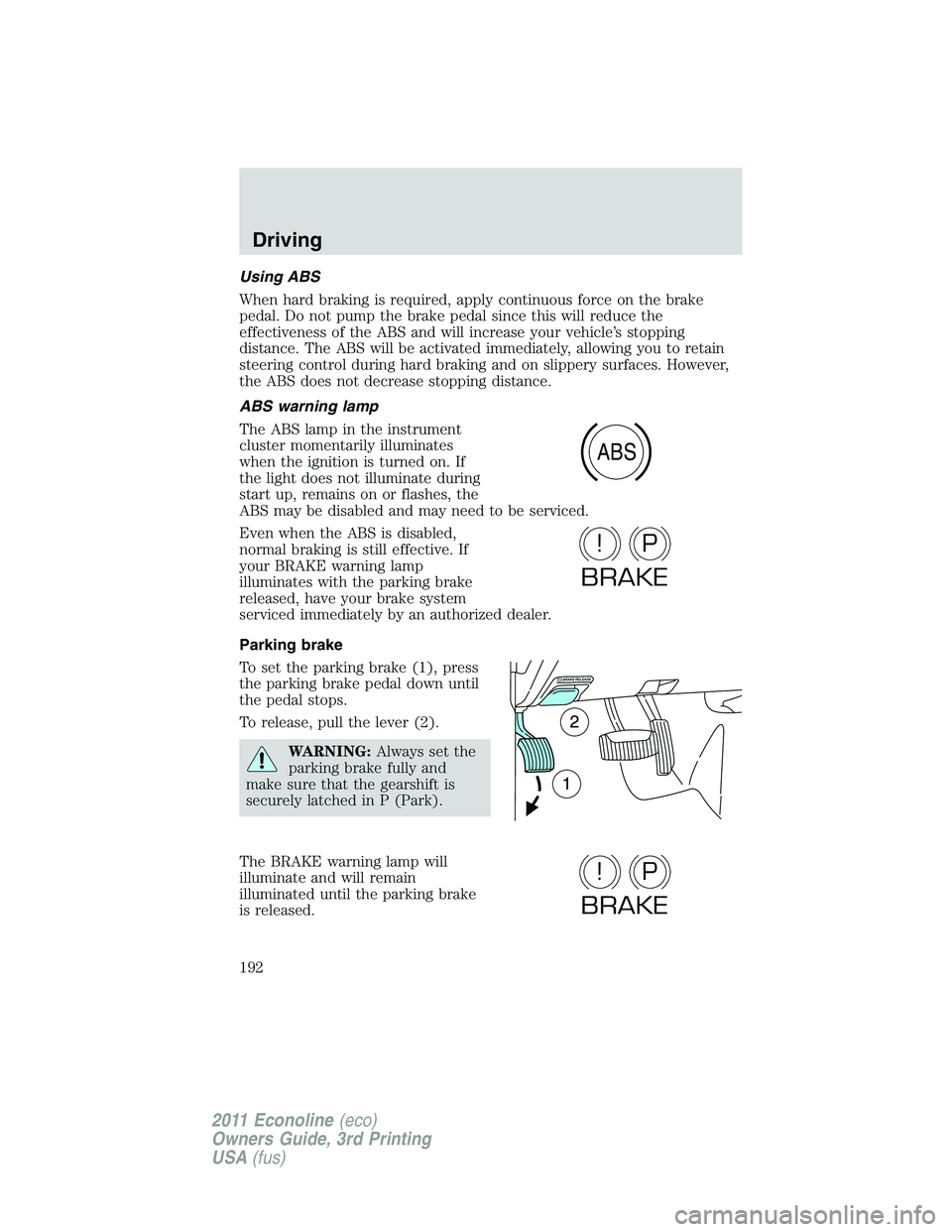 FORD E150 2011  Owners Manual Using ABS
When hard braking is required, apply continuous force on the brake
pedal. Do not pump the brake pedal since this will reduce the
effectiveness of the ABS and will increase your vehicle’s s