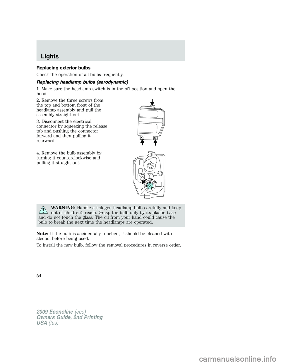 FORD E450 2009  Owners Manual Replacing exterior bulbs
Check the operation of all bulbs frequently.
Replacing headlamp bulbs (aerodynamic)
1. Make sure the headlamp switch is in the off position and open the
hood.
2. Remove the th