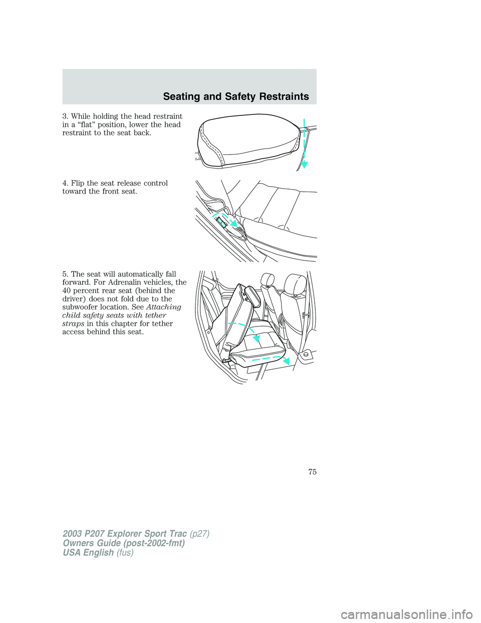 FORD EXPLORER SPORT TRAC 2003  Owners Manual 3. While holding the head restraint
in a “flat” position, lower the head
restraint to the seat back.
4. Flip the seat release control
toward the front seat.
5. The seat will automatically fall
for