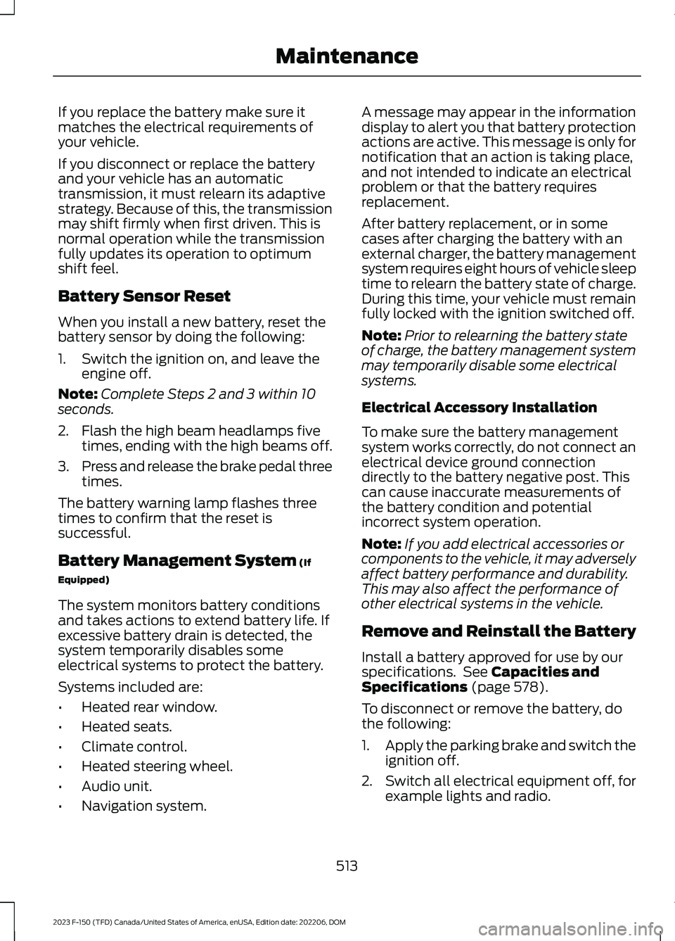 FORD F150 2023  Owners Manual If you replace the battery make sure itmatches the electrical requirements ofyour vehicle.
If you disconnect or replace the batteryand your vehicle has an automatictransmission, it must relearn its ad