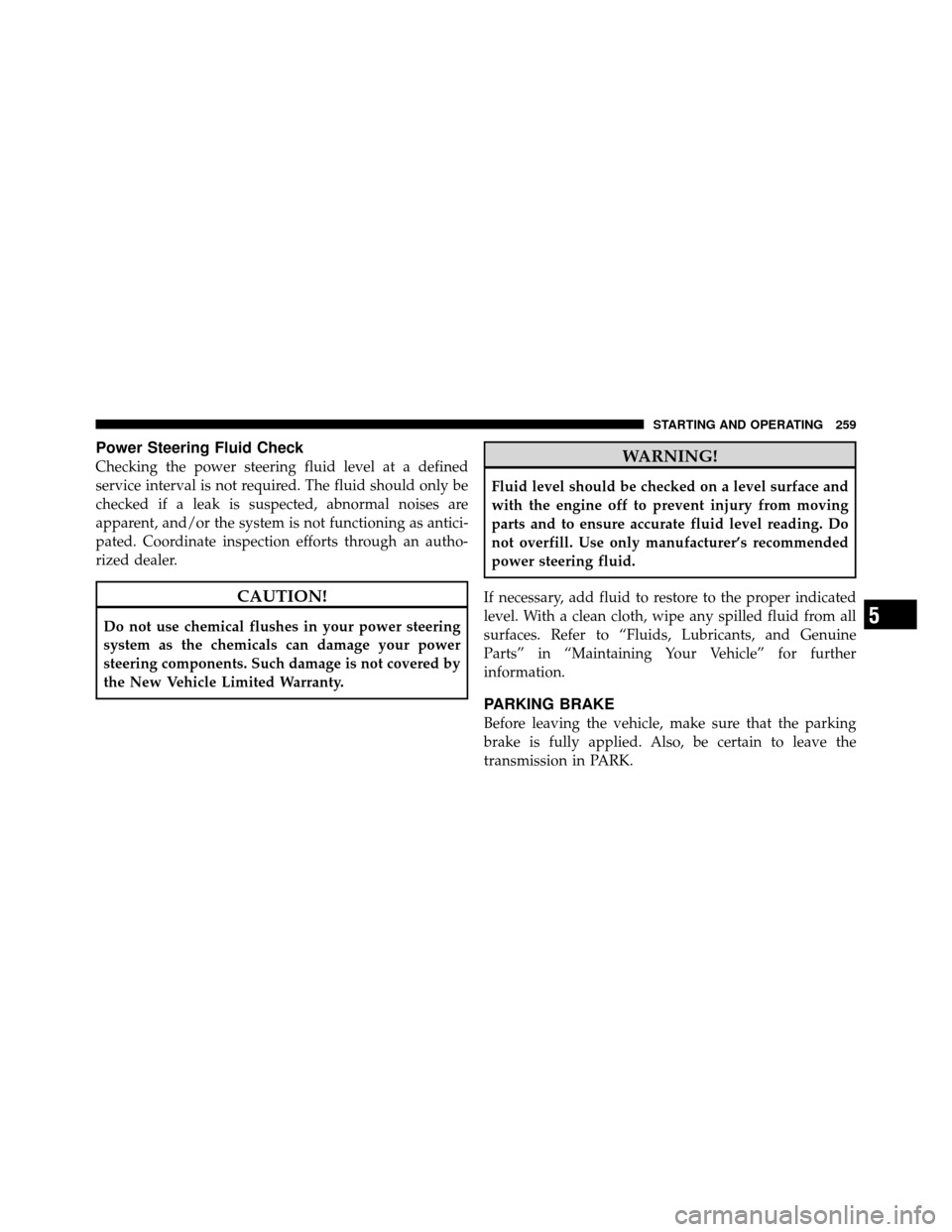 DODGE AVENGER 2010 2.G Owners Manual Power Steering Fluid Check
Checking the power steering fluid level at a defined
service interval is not required. The fluid should only be
checked if a leak is suspected, abnormal noises are
apparent,