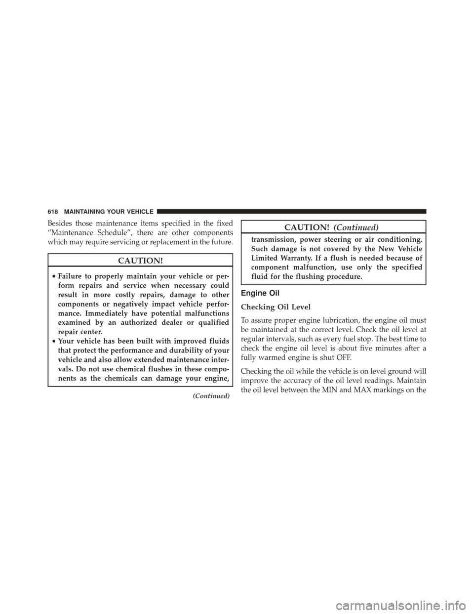 DODGE GRAND CARAVAN 2016 5.G Owners Manual Besides those maintenance items specified in the fixed
“Maintenance Schedule”, there are other components
which may require servicing or replacement in the future.
CAUTION!
•Failure to properly 