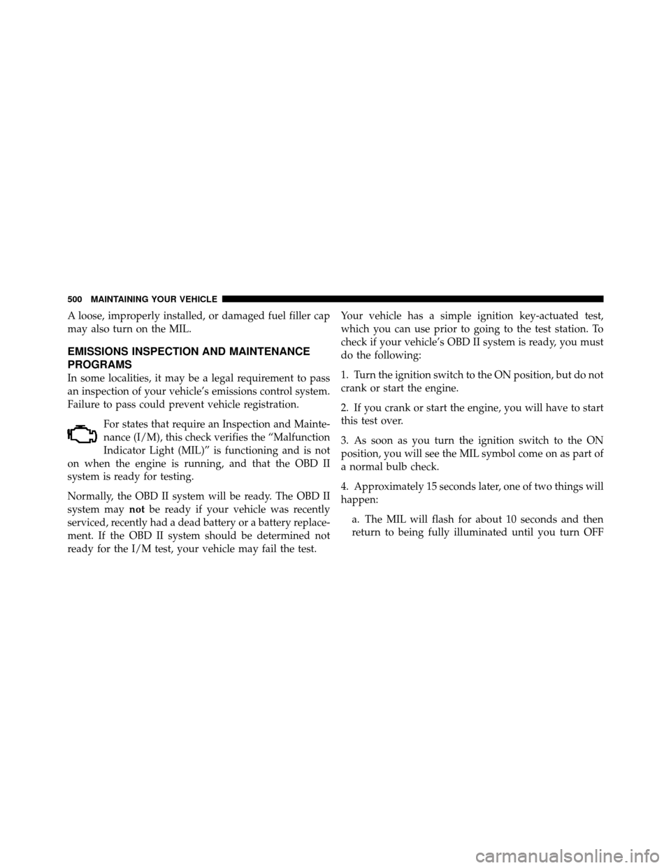 DODGE JOURNEY 2012 1.G Owners Manual A loose, improperly installed, or damaged fuel filler cap
may also turn on the MIL.
EMISSIONS INSPECTION AND MAINTENANCE
PROGRAMS
In some localities, it may be a legal requirement to pass
an inspectio