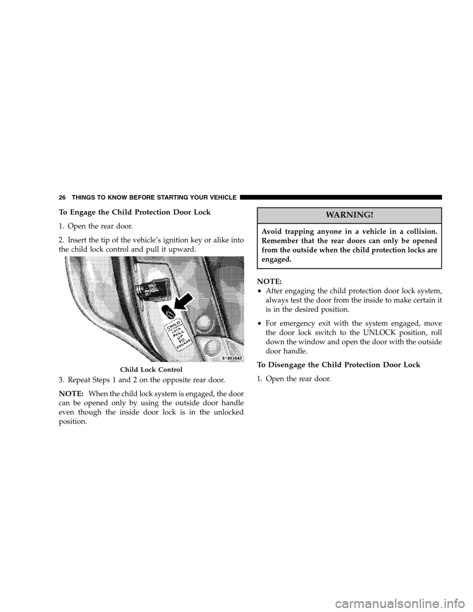 DODGE MAGNUM 2007 1.G Owners Manual To Engage the Child Protection Door Lock
1. Open the rear door.
2. Insert the tip of the vehicle’s ignition key or alike into
the child lock control and pull it upward.
3. Repeat Steps 1 and 2 on th