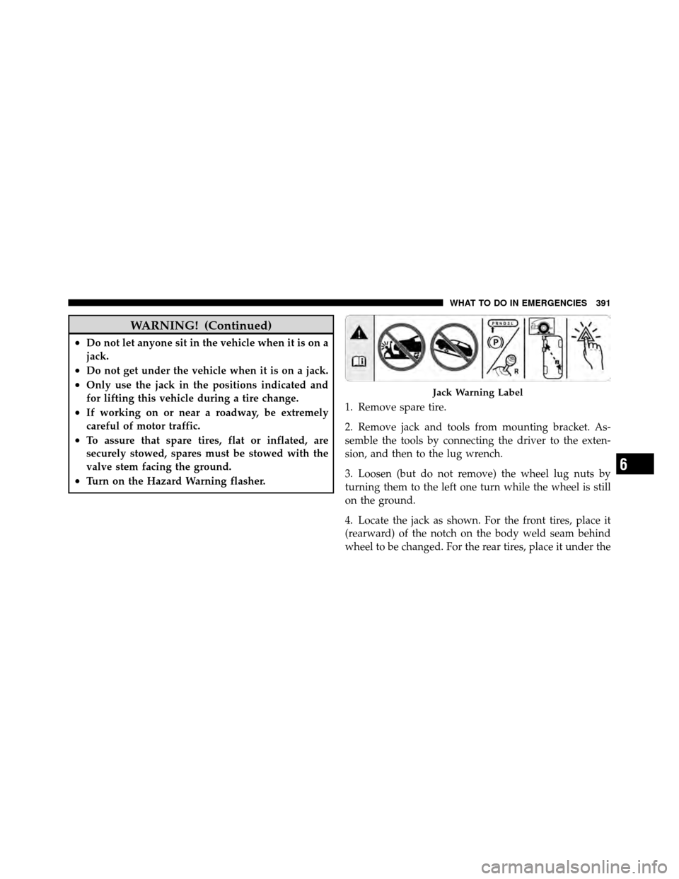 DODGE NITRO 2010 1.G Owners Manual WARNING! (Continued)
•Do not let anyone sit in the vehicle when it is on a
jack.
•Do not get under the vehicle when it is on a jack.
•Only use the jack in the positions indicated and
for lifting