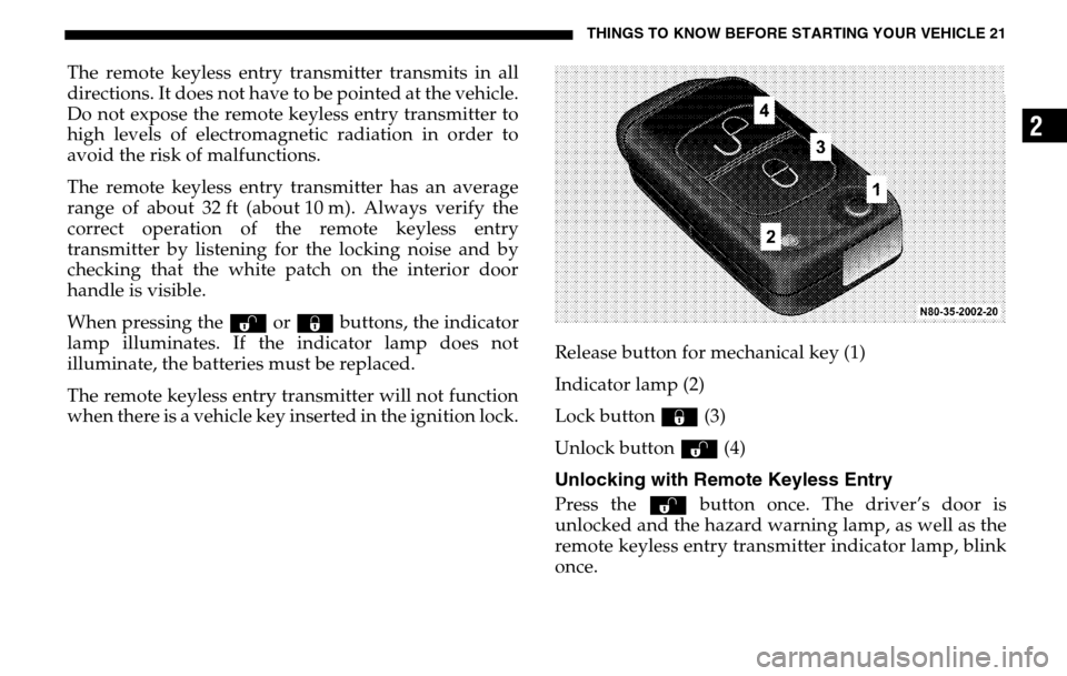 DODGE SPRINTER 2005 1.G Owners Manual THINGS TO KNOW BEFORE STARTING YOUR VEHICLE 21
2
The remote keyless entry transmitter transmits in all 
directions. It does not have to be pointed at the vehicle.
Do not expose the remote keyless entr