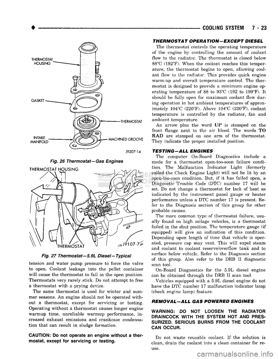 DODGE TRUCK 1993  Service Repair Manual 
• 

COOLING SYSTEM
 7 - 23 

•THERMOSTAT 

MACHINED GROOVE 
 J9207-14 
 Fig.
 26
 Thermostat—
 Gas Engines 
Fig.
 27 Thermostat—5.9L Diesel—Typical 
tension and water pump pressure to force
